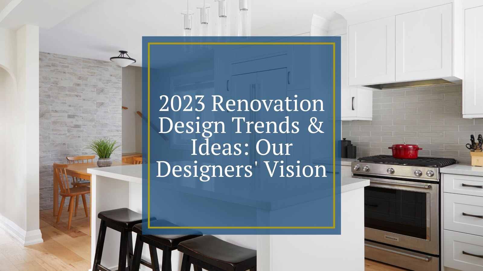2023 Renovation Design Trends & Ideas: Our Designers' Vision