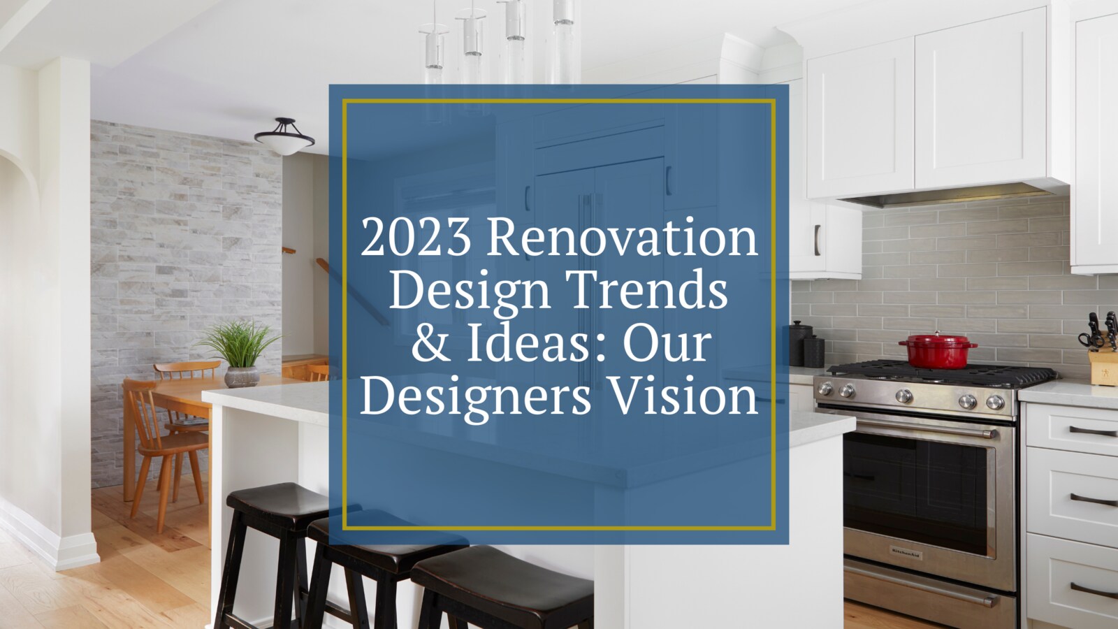 2023 Renovation Design Trends & Ideas: Our Designers Vision