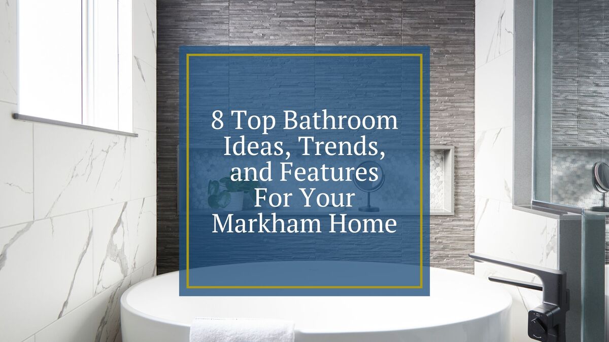 Top 8 Bathroom Ideas, Trends, and Features For Your Markham Home