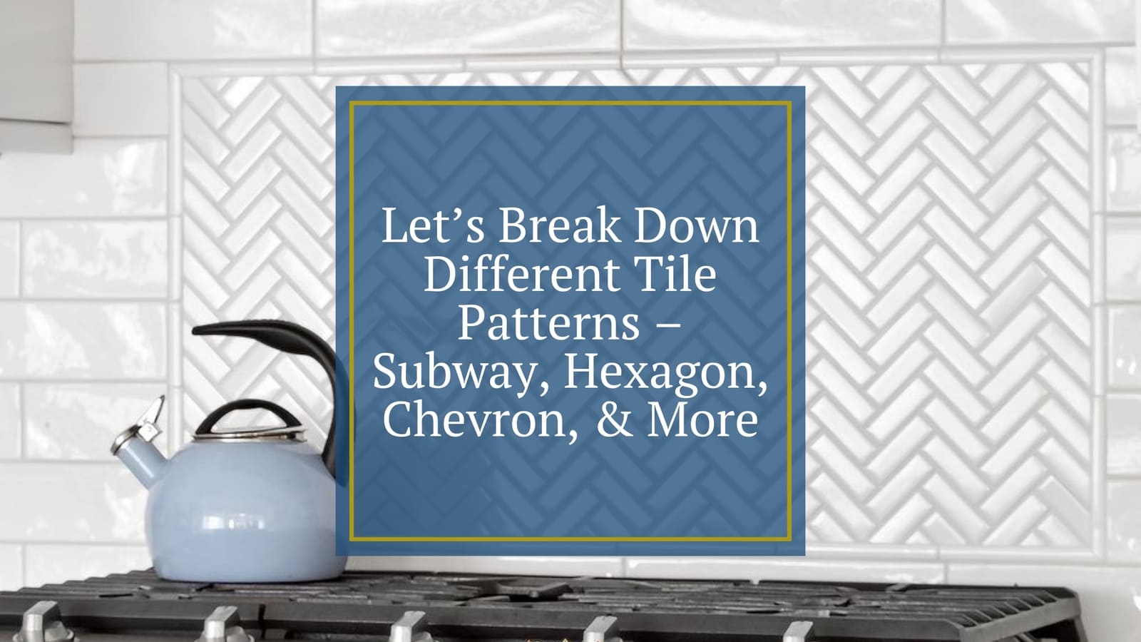 Let’s Break Down Different Tile Patterns – Subway, Hexagon, Chevron, & More