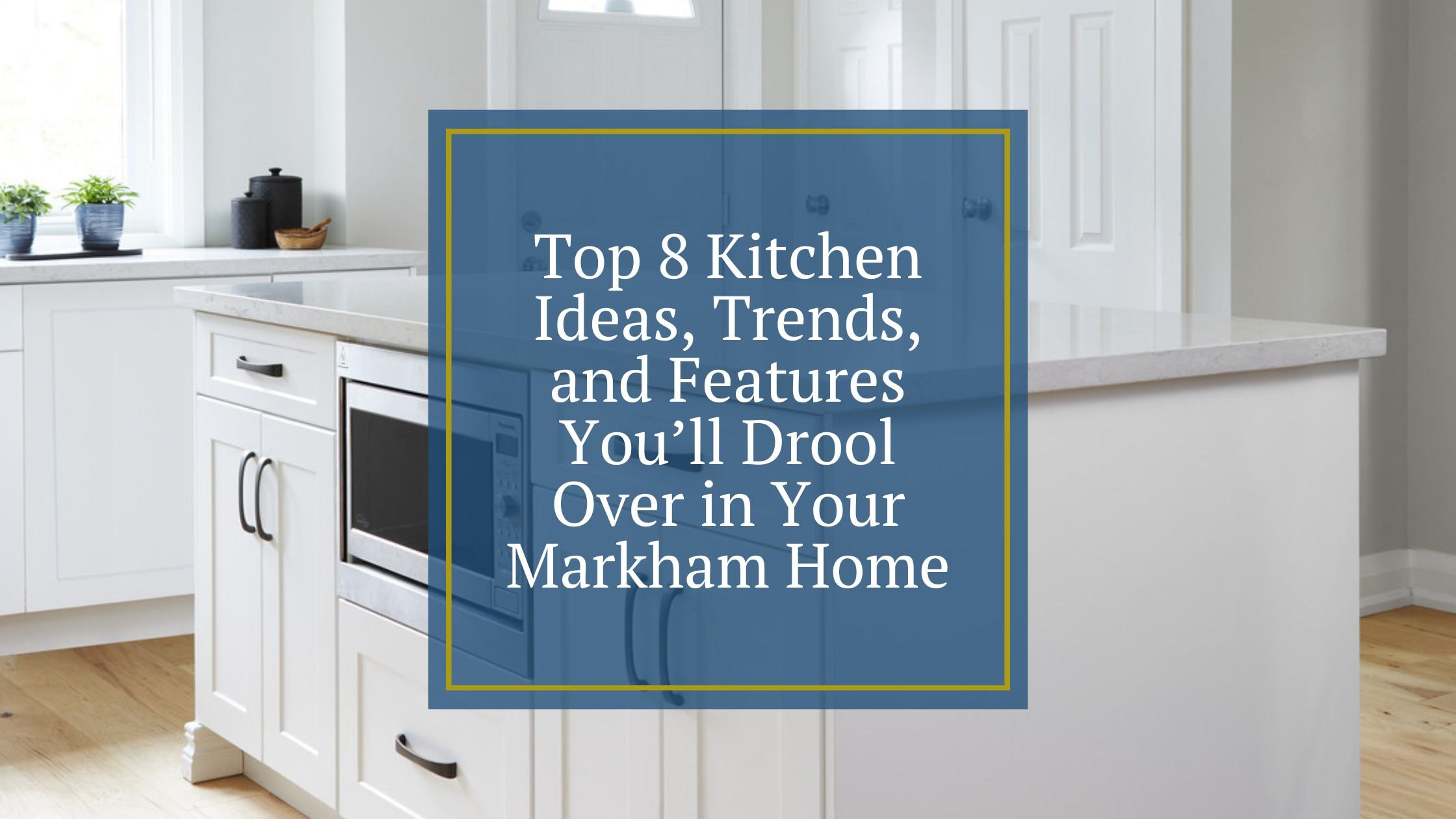 Top 8 Kitchen Ideas, Trends, and Features You’ll Drool Over in Your Markham Home